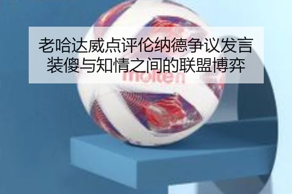 老哈达威点评伦纳德争议发言 装傻与知情之间的联盟博弈